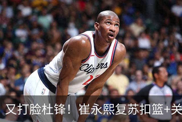 又打脸杜锋！崔永熙复苏扣篮+关键三分 王少杰也该进国家队？
